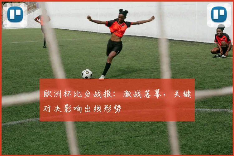 欧洲杯比分战报:激战落幕,关键对决影响出线形势