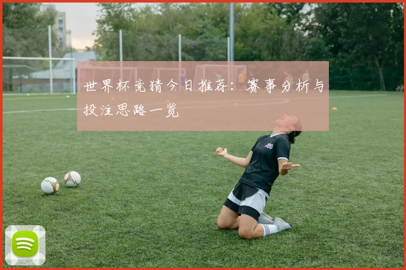 世界杯竞猜今日推荐：赛事分析与投注思路一览