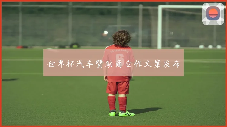 世界杯汽车赞助商合作文案发布