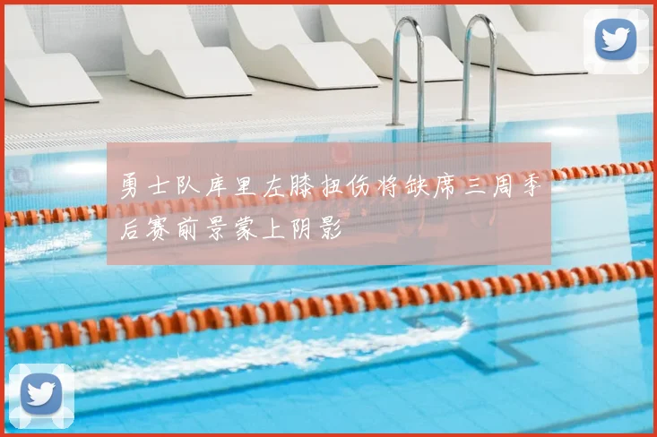 勇士队库里左膝扭伤将缺席三周季后赛前景蒙上阴影