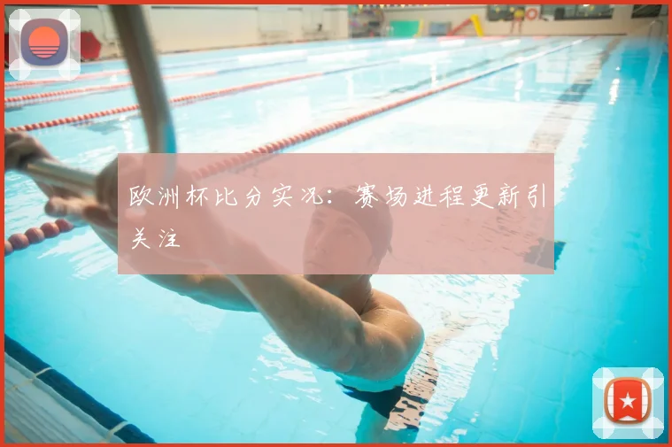 欧洲杯比分实况:赛场进程更新引关注