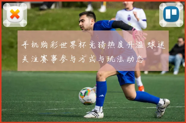 手机购彩世界杯竞猜热度升温 球迷关注赛事参与方式与玩法动态