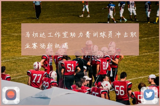 马切达工作室助力青训球员冲击职业赛场新机遇