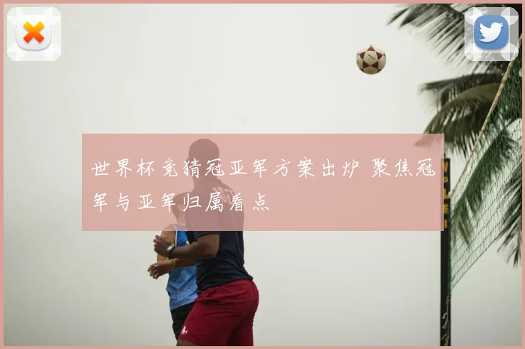 世界杯竞猜冠亚军方案出炉 聚焦冠军与亚军归属看点