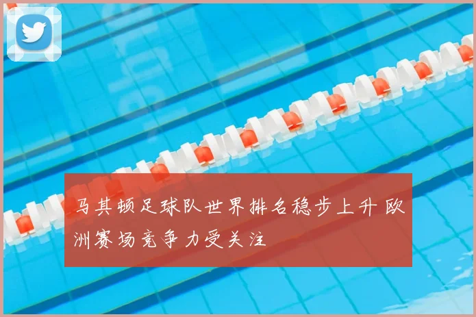 马其顿足球队世界排名稳步上升 欧洲赛场竞争力受关注