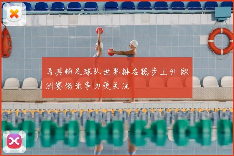 马其顿足球队世界排名稳步上升 欧洲赛场竞争力受关注
