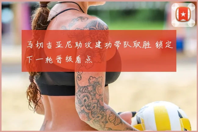 马切吉亚尼助攻建功带队取胜 锁定下一轮晋级看点