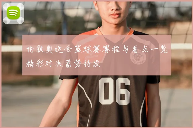 伦敦奥运会篮球赛赛程与看点一览精彩对决蓄势待发