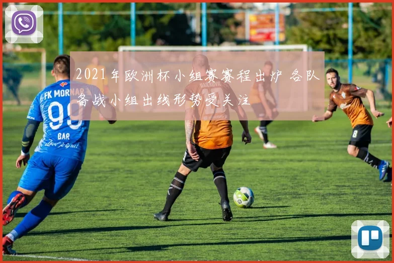 2021年欧洲杯小组赛赛程出炉 各队备战小组出线形势受关注