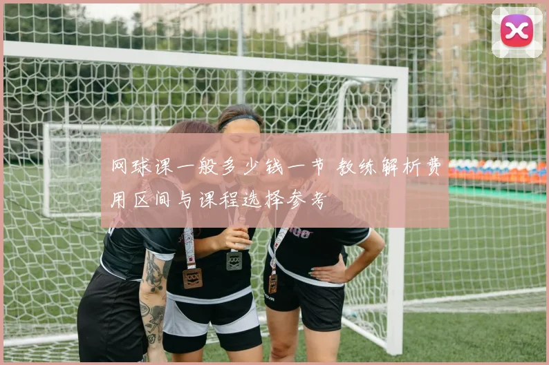 网球课一般多少钱一节 教练解析费用区间与课程选择参考