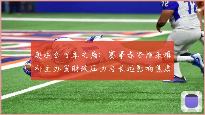 奥运会亏本之痛:赛事赤字谁来填补主办国财政压力与长远影响焦虑