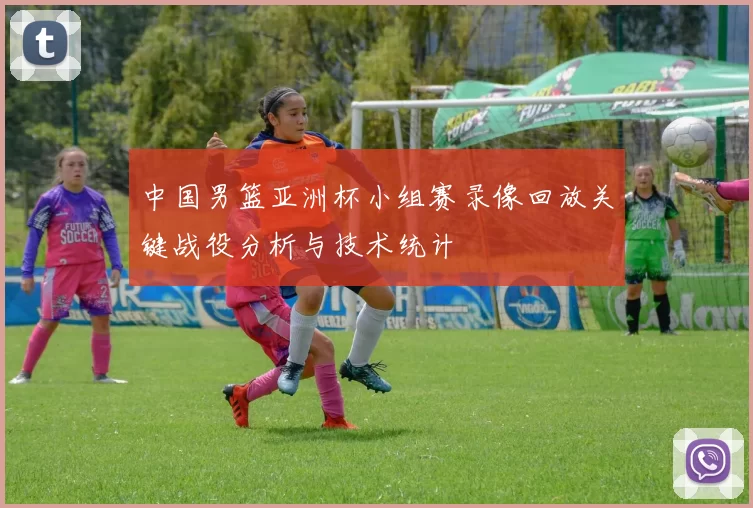 中国男篮亚洲杯小组赛录像回放关键战役分析与技术统计