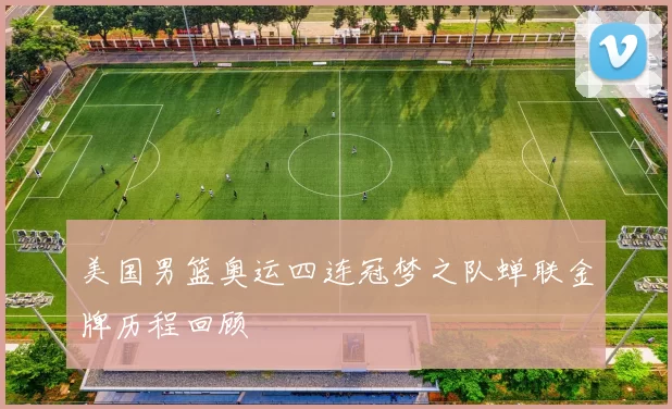 美国男篮奥运四连冠梦之队蝉联金牌历程回顾