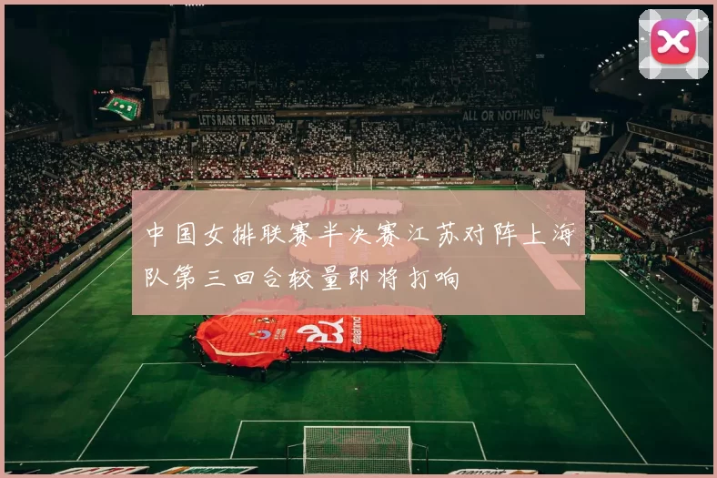 中国女排联赛半决赛江苏对阵上海队第三回合较量即将打响