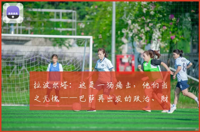 拉波尔塔：这是一场痛击，他们当之无愧——巴萨再出发的政治、财务与梅西谜题