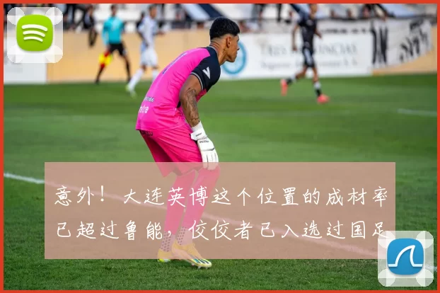 意外！大连英博这个位置的成材率已超过鲁能，佼佼者已入选过国足