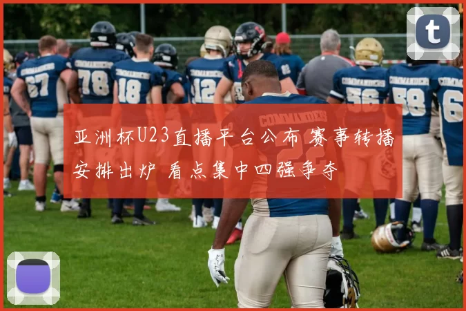 亚洲杯U23直播平台公布 赛事转播安排出炉 看点集中四强争夺