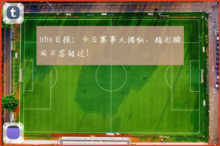 nba日报：今日赛事大揭秘，精彩瞬间不容错过！