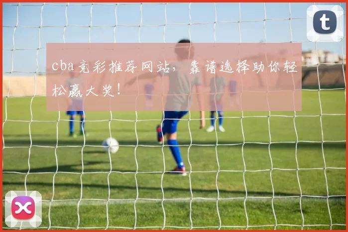 cba竞彩推荐网站,靠谱选择助你轻松赢大奖!