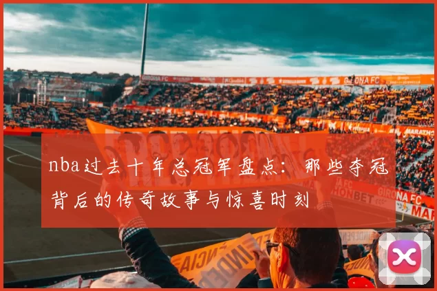 nba过去十年总冠军盘点：那些夺冠背后的传奇故事与惊喜时刻