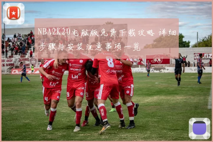 NBA2K20电脑版免费下载攻略 详细步骤与安装注意事项一览