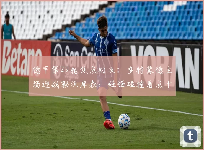 德甲第29轮焦点对决：多特蒙德主场迎战勒沃库森，强强碰撞看点十足_比赛_联赛_球迷