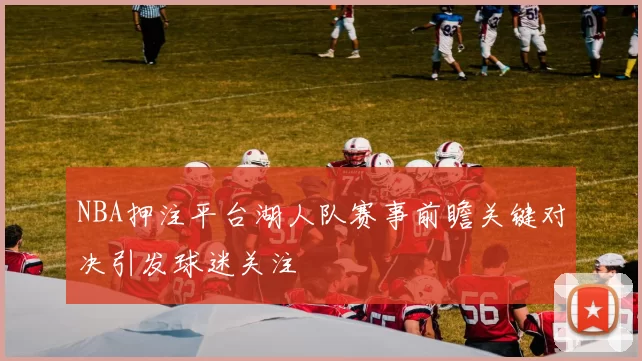 NBA押注平台湖人队赛事前瞻关键对决引发球迷关注