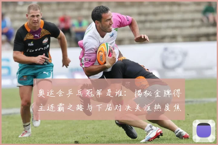 奥运会乒乓冠军是谁：揭秘金牌得主连霸之路与下届对决关注热度焦点