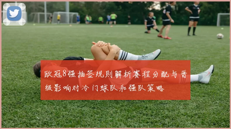 欧冠8强抽签规则解析赛程分配与晋级影响对冷门球队和强队策略