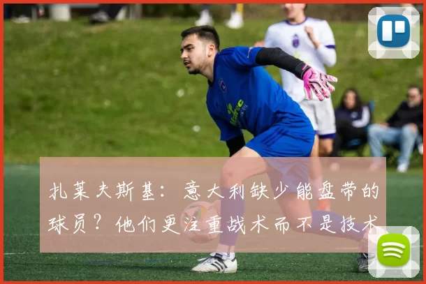 扎莱夫斯基：意大利缺少能盘带的球员？他们更注重战术而不是技术