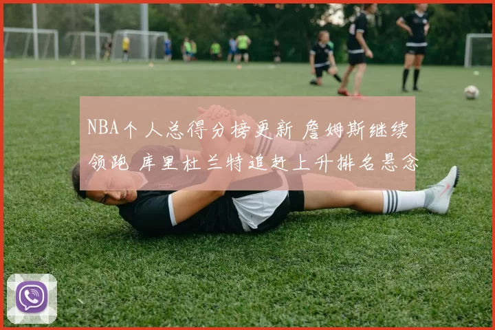 NBA个人总得分榜更新 詹姆斯继续领跑 库里杜兰特追赶上升排名悬念加大