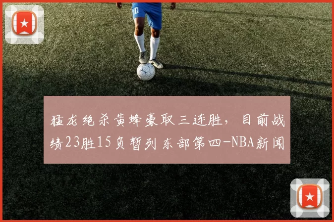 猛龙绝杀黄蜂豪取三连胜，目前战绩23胜15负暂列东部第四-NBA新闻