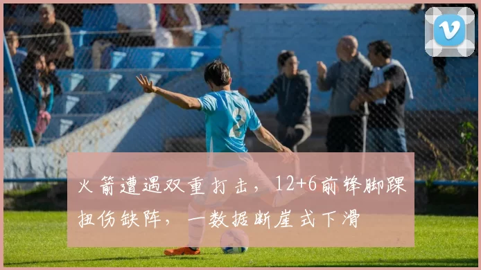 火箭遭遇双重打击,12+6前锋脚踝扭伤缺阵,一数据断崖式下滑