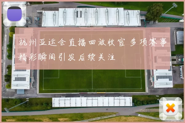 杭州亚运会直播回放收官 多项赛事精彩瞬间引发后续关注