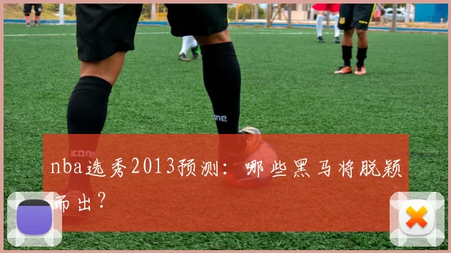 nba选秀2013预测：哪些黑马将脱颖而出？