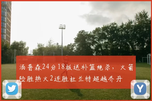 汤普森24分18板送补篮绝杀，火箭险胜热火2连胜杜兰特超越乔丹