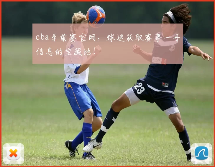 cba季前赛官网，球迷获取赛事一手信息的宝藏地！