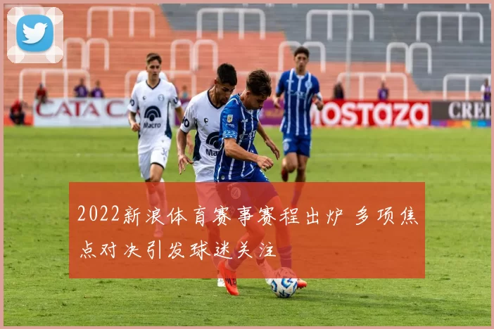 2022新浪体育赛事赛程出炉 多项焦点对决引发球迷关注