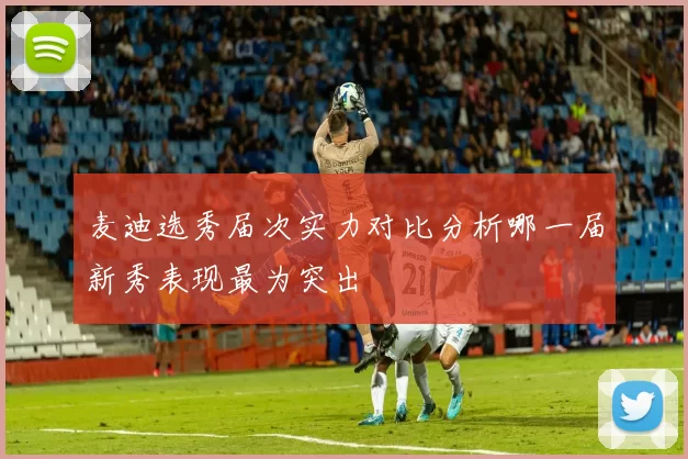 麦迪选秀届次实力对比分析哪一届新秀表现最为突出