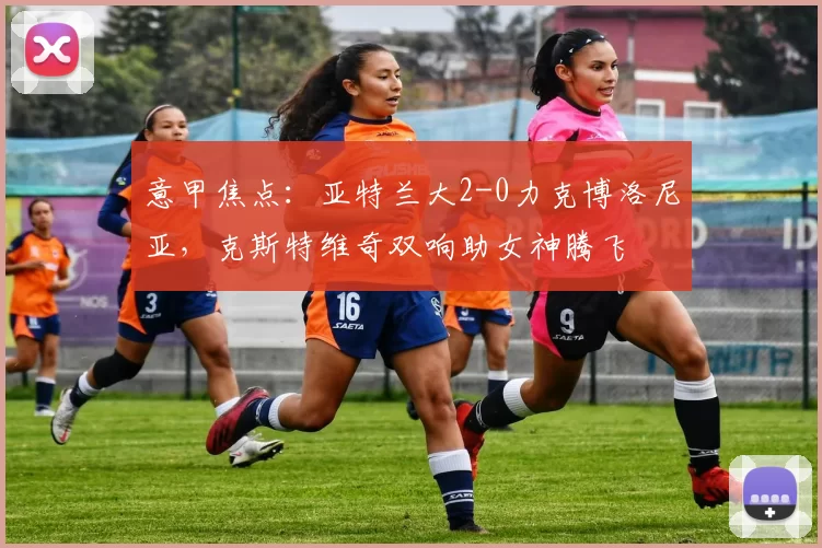 意甲焦点:亚特兰大2-0力克博洛尼亚,克斯特维奇双响助女神腾飞