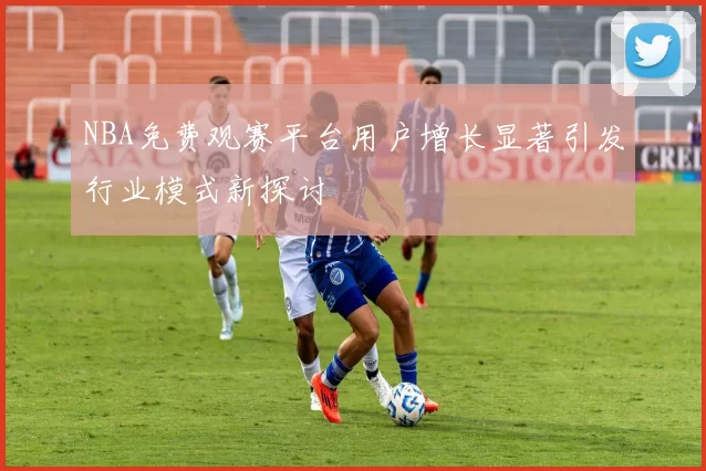 NBA免费观赛平台用户增长显著引发行业模式新探讨