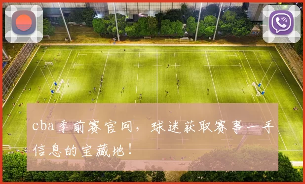 cba季前赛官网，球迷获取赛事一手信息的宝藏地！