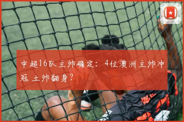 中超16队主帅确定：4位澳洲主帅冲冠 土帅翻身？
