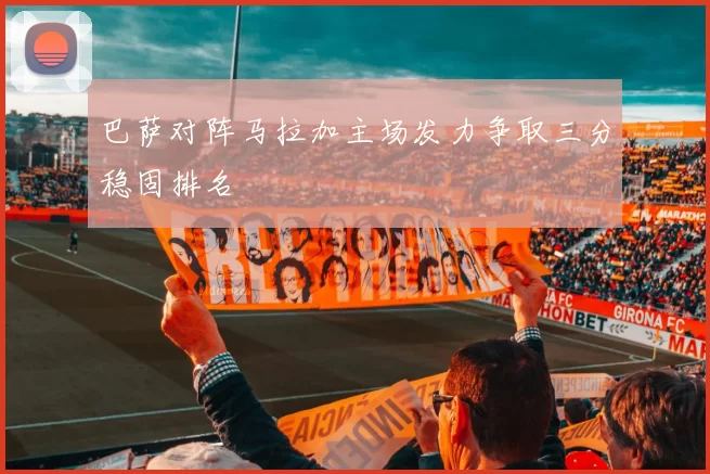 巴萨对阵马拉加主场发力争取三分稳固排名
