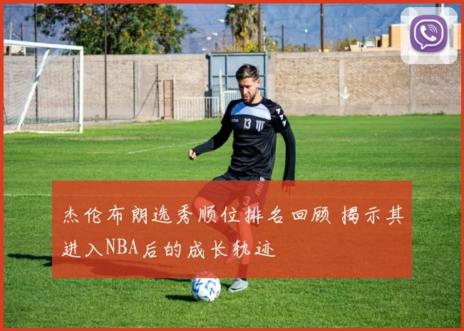 杰伦布朗选秀顺位排名回顾 揭示其进入NBA后的成长轨迹