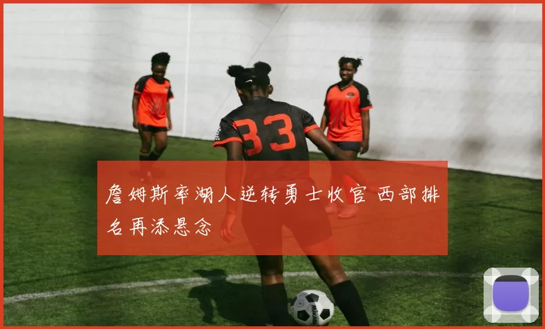 詹姆斯率湖人逆转勇士收官 西部排名再添悬念