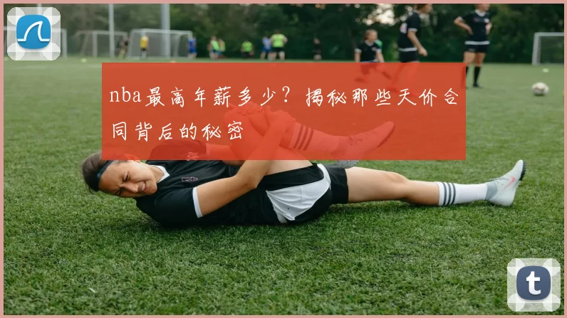 nba最高年薪多少？揭秘那些天价合同背后的秘密