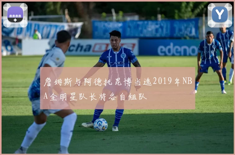 詹姆斯与阿德托昆博当选2019年NBA全明星队长将各自组队