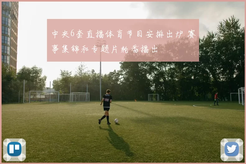 中央6套直播体育节目安排出炉 赛事集锦和专题片轮番播出