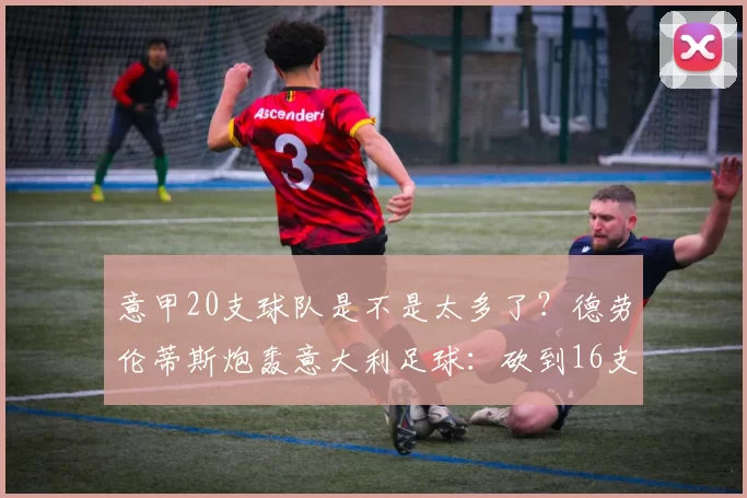 意甲20支球队是不是太多了？德劳伦蒂斯炮轰意大利足球：砍到16支，停滞多年，必须改革_意大利队_欧冠_国米